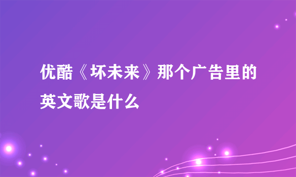 优酷《坏未来》那个广告里的英文歌是什么