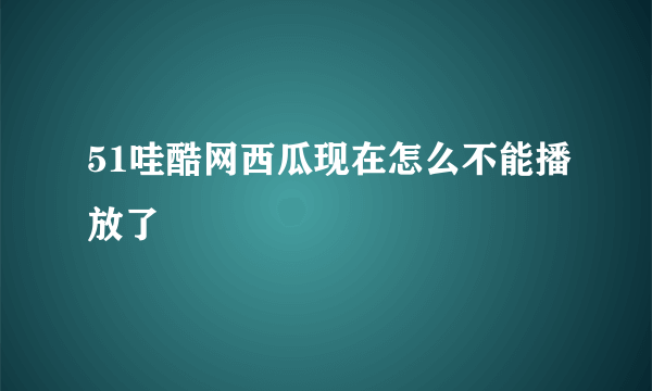 51哇酷网西瓜现在怎么不能播放了