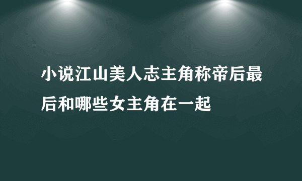 小说江山美人志主角称帝后最后和哪些女主角在一起