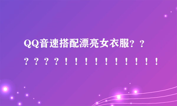 QQ音速搭配漂亮女衣服？？？？？？！！！！！！！！！！