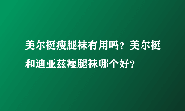 美尔挺瘦腿袜有用吗？美尔挺和迪亚兹瘦腿袜哪个好？