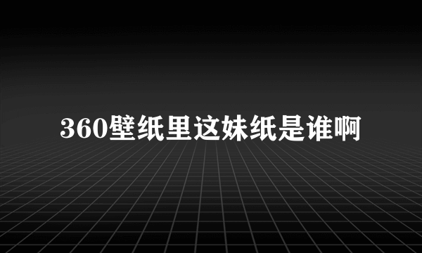 360壁纸里这妹纸是谁啊