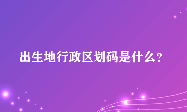 出生地行政区划码是什么？