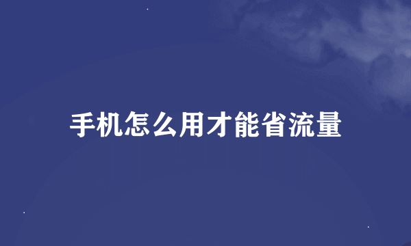 手机怎么用才能省流量