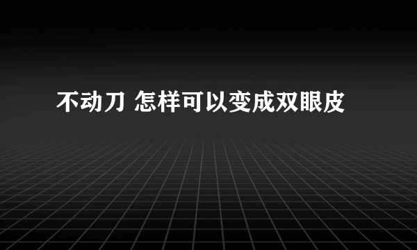 不动刀 怎样可以变成双眼皮