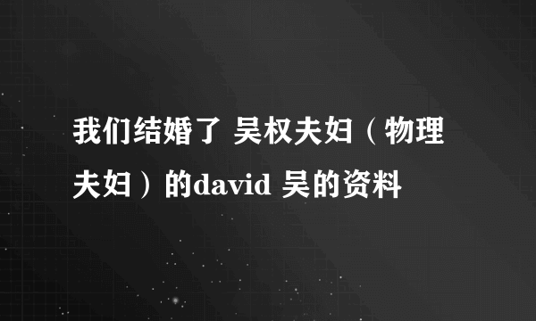 我们结婚了 吴权夫妇（物理夫妇）的david 吴的资料