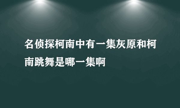 名侦探柯南中有一集灰原和柯南跳舞是哪一集啊