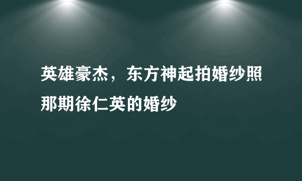 英雄豪杰，东方神起拍婚纱照那期徐仁英的婚纱