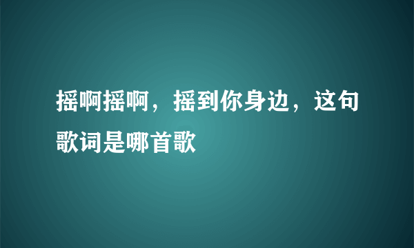 摇啊摇啊，摇到你身边，这句歌词是哪首歌