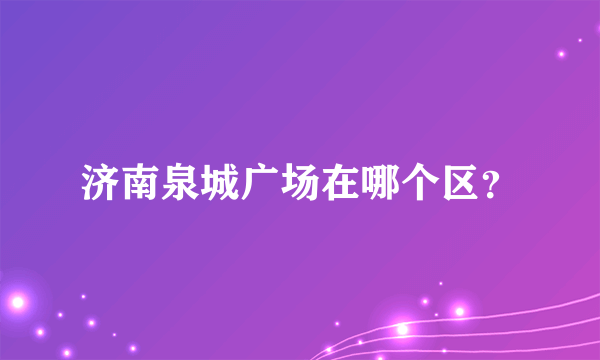 济南泉城广场在哪个区？