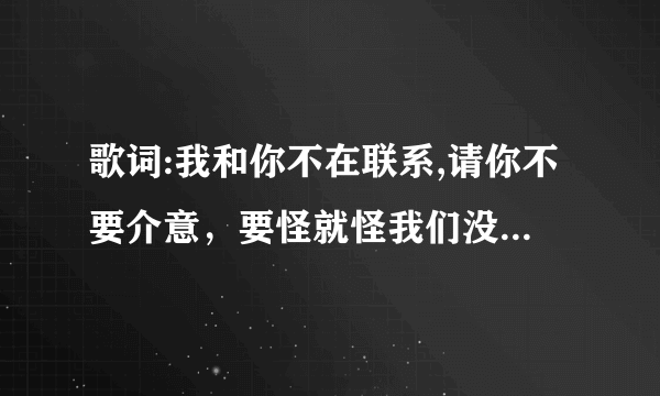 歌词:我和你不在联系,请你不要介意，要怪就怪我们没关系 是什么歌？