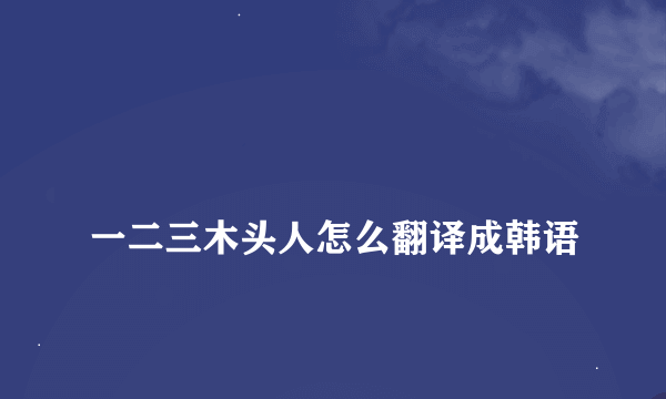 
一二三木头人怎么翻译成韩语

