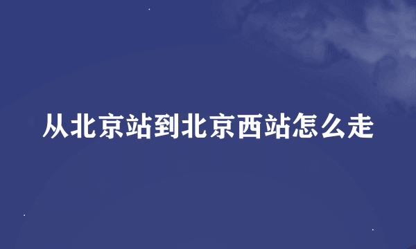 从北京站到北京西站怎么走