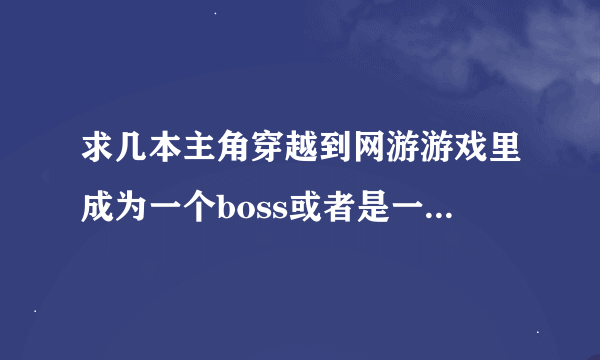 求几本主角穿越到网游游戏里成为一个boss或者是一个野怪的小说