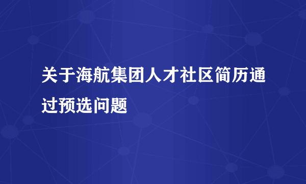 关于海航集团人才社区简历通过预选问题