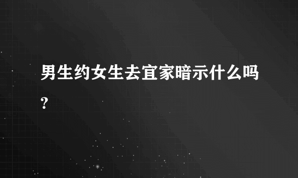 男生约女生去宜家暗示什么吗？