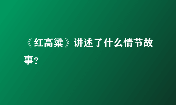 《红高粱》讲述了什么情节故事？