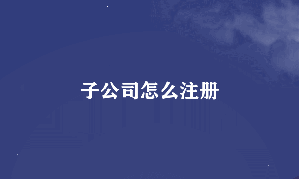 子公司怎么注册