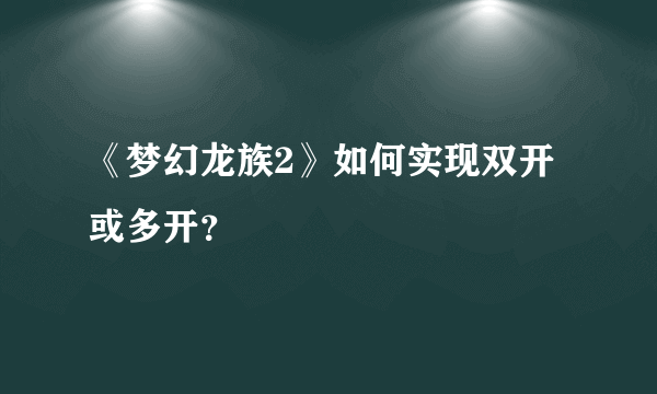 《梦幻龙族2》如何实现双开或多开？