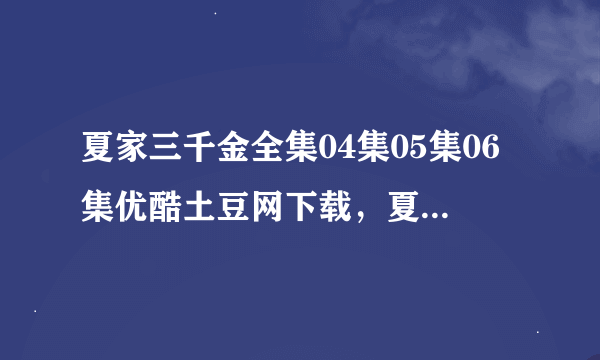 夏家三千金全集04集05集06集优酷土豆网下载，夏家三千金电视剧4集5集6集全集视频