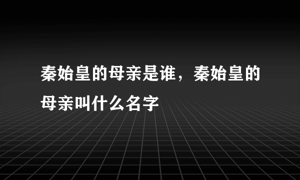 秦始皇的母亲是谁，秦始皇的母亲叫什么名字