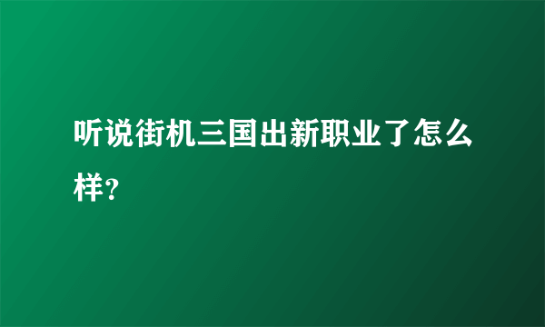 听说街机三国出新职业了怎么样？