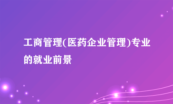 工商管理(医药企业管理)专业的就业前景