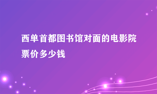 西单首都图书馆对面的电影院票价多少钱