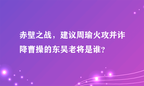 赤壁之战，建议周瑜火攻并诈降曹操的东吴老将是谁？