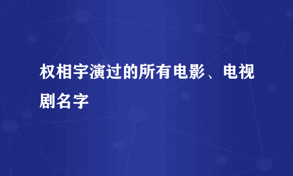 权相宇演过的所有电影、电视剧名字