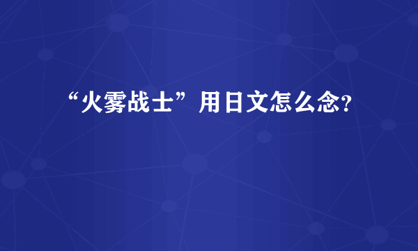 “火雾战士”用日文怎么念？