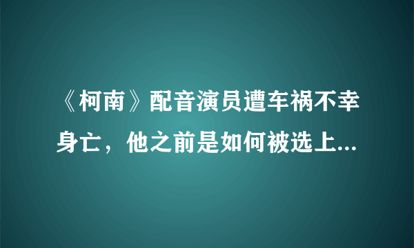 《柯南》配音演员遭车祸不幸身亡，他之前是如何被选上为《柯南》配音的？