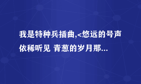 我是特种兵插曲,<悠远的号声依稀听见 青葱的岁月那么纯粹 >的歌名是什么