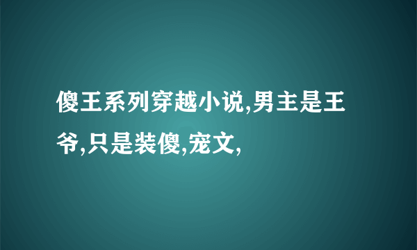 傻王系列穿越小说,男主是王爷,只是装傻,宠文,