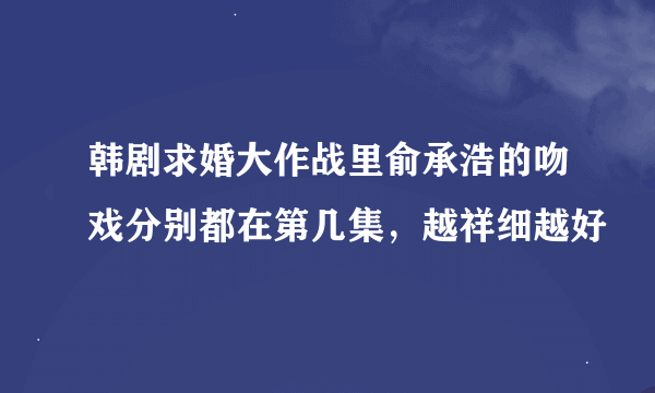 韩剧求婚大作战里俞承浩的吻戏分别都在第几集，越祥细越好