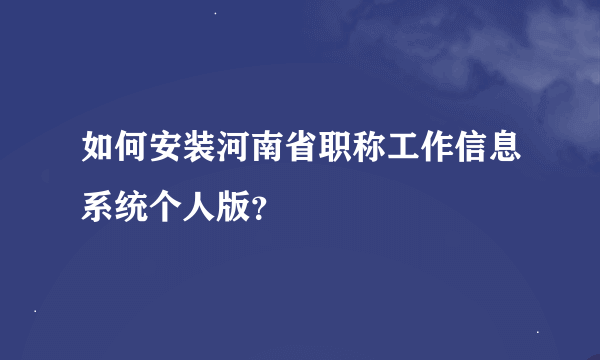 如何安装河南省职称工作信息系统个人版？