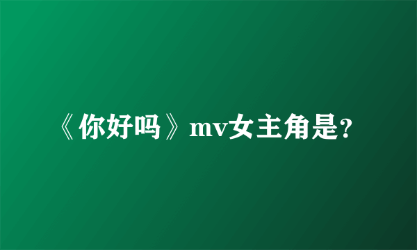 《你好吗》mv女主角是？