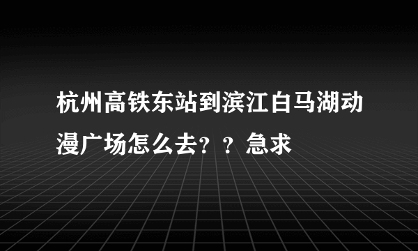 杭州高铁东站到滨江白马湖动漫广场怎么去？？急求