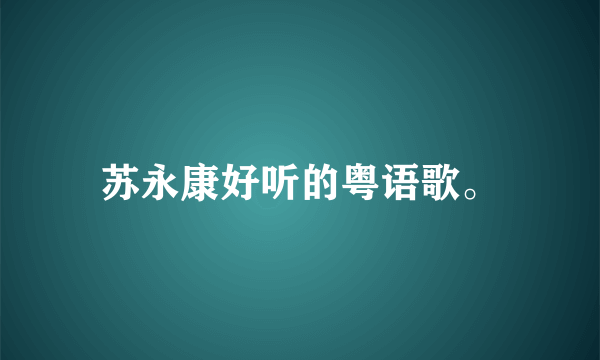 苏永康好听的粤语歌。