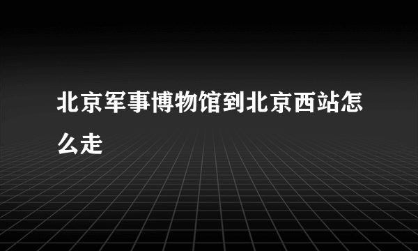 北京军事博物馆到北京西站怎么走