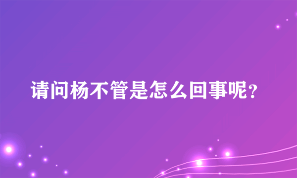 请问杨不管是怎么回事呢？