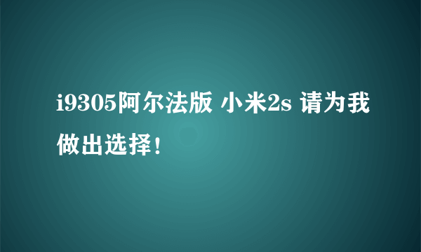 i9305阿尔法版 小米2s 请为我做出选择！