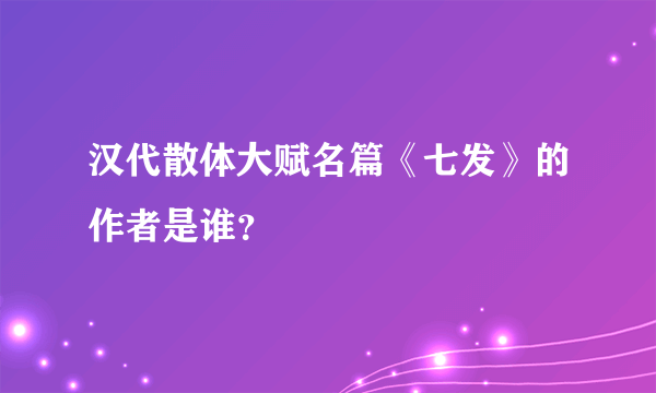 汉代散体大赋名篇《七发》的作者是谁？