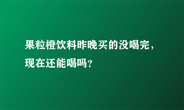 果粒橙饮料昨晚买的没喝完，现在还能喝吗？