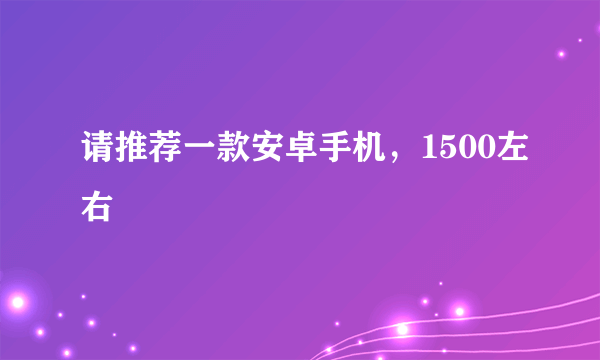 请推荐一款安卓手机，1500左右