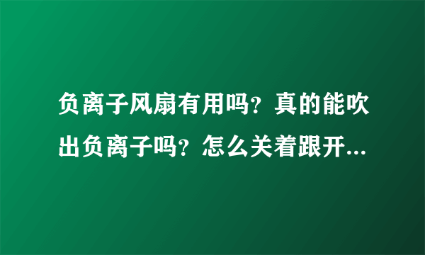 负离子风扇有用吗？真的能吹出负离子吗？怎么关着跟开着没区别啊？