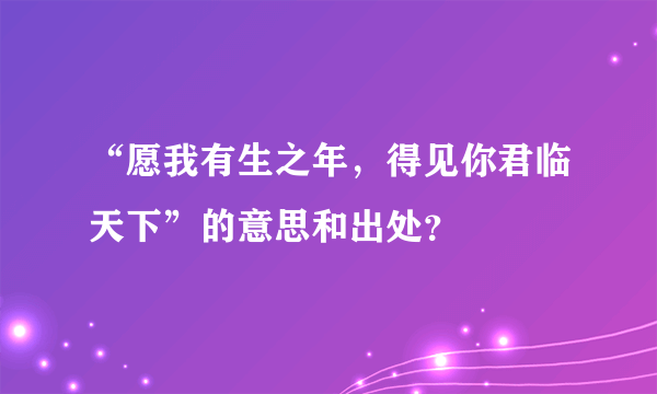 “愿我有生之年，得见你君临天下”的意思和出处？