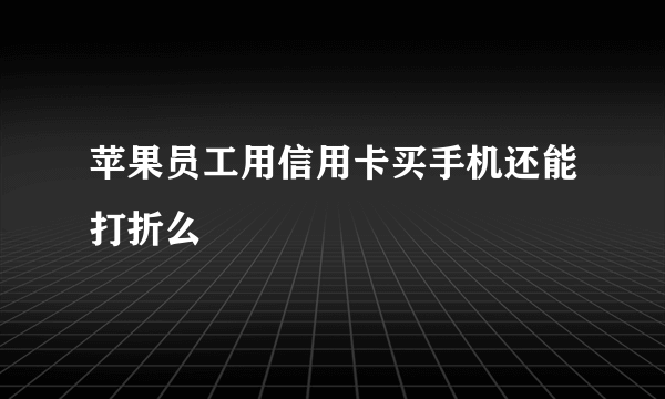 苹果员工用信用卡买手机还能打折么