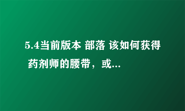 5.4当前版本 部落 该如何获得 药剂师的腰带，或者同模型。那个塔奎林npc列表理就三个装备，没腰带