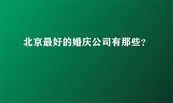 北京最好的婚庆公司有那些？